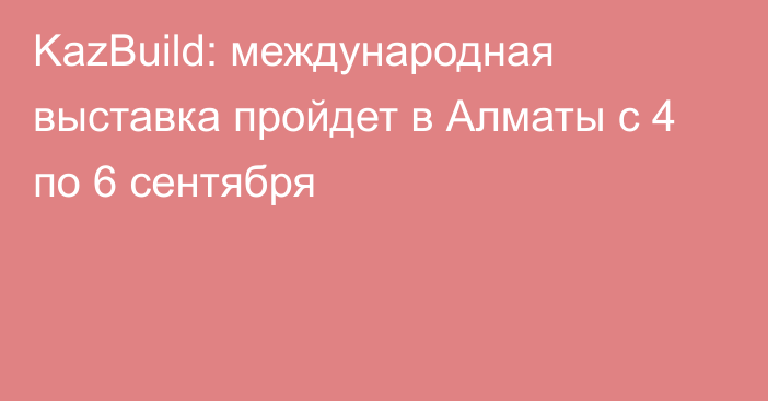 KazBuild: международная выставка пройдет в Алматы с 4 по 6 сентября