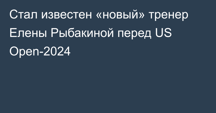 Стал известен «новый» тренер Елены Рыбакиной перед US Open-2024