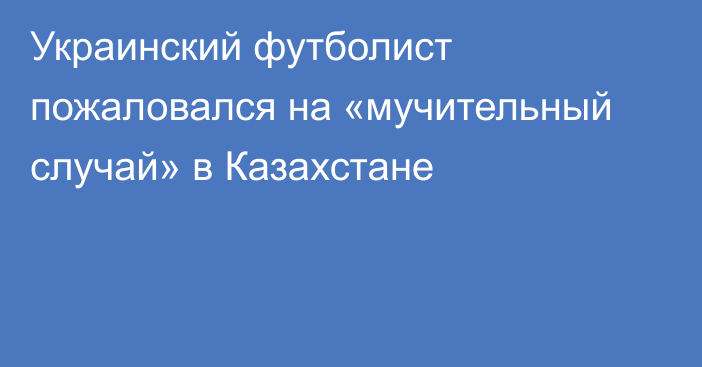 Украинский футболист пожаловался на «мучительный случай» в Казахстане