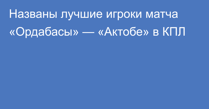 Названы лучшие игроки матча «Ордабасы» — «Актобе» в КПЛ