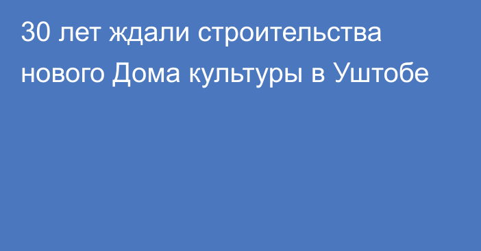 30 лет ждали строительства нового Дома культуры в Уштобе