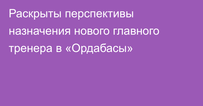 Раскрыты перспективы назначения нового главного тренера в «Ордабасы»