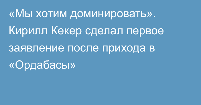 «Мы хотим доминировать». Кирилл Кекер сделал первое заявление после прихода в «Ордабасы»