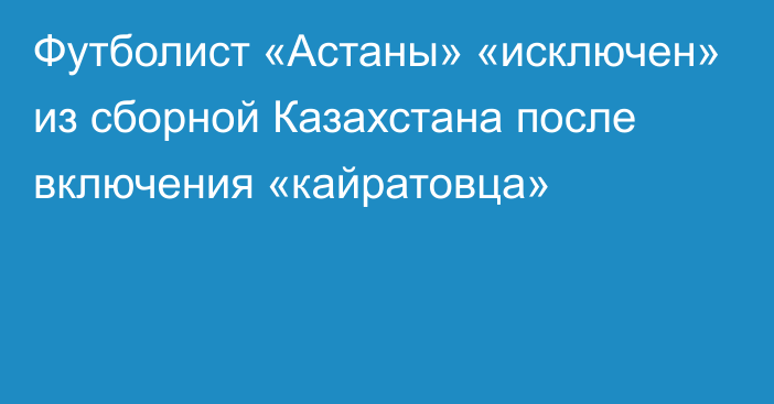 Футболист «Астаны» «исключен» из сборной Казахстана после включения «кайратовца»