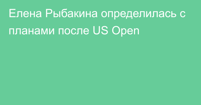 Елена Рыбакина определилась с планами после US Open