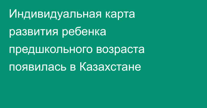 ​​Индивидуальная карта развития ребенка предшкольного возраста появилась в Казахстане