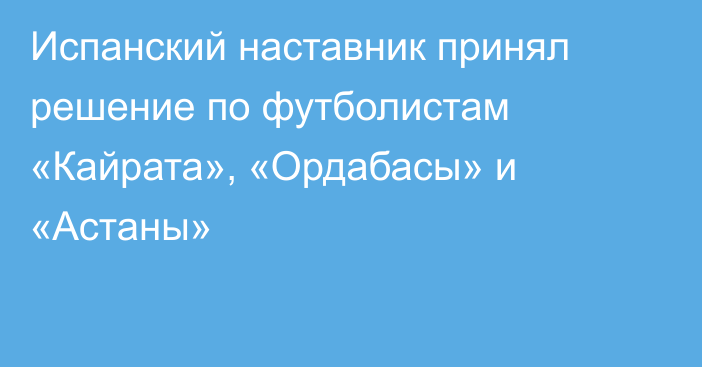 Испанский наставник принял решение по футболистам «Кайрата», «Ордабасы» и «Астаны»