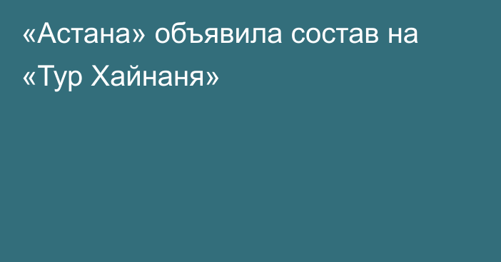 «Астана» объявила состав на «Тур Хайнаня»