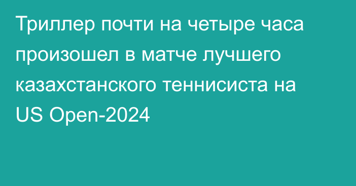 Триллер почти на четыре часа произошел в матче лучшего казахстанского теннисиста на US Open-2024