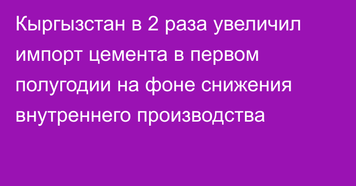 Кыргызстан в 2 раза увеличил импорт цемента в первом полугодии на фоне снижения  внутреннего производства