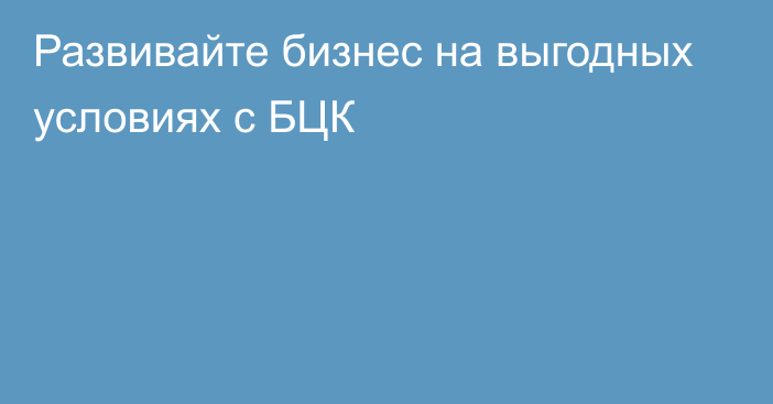 Развивайте бизнес на выгодных условиях с БЦК