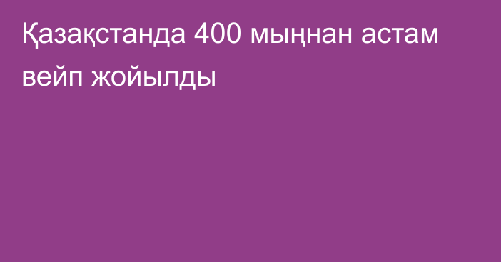 Қазақстанда 400 мыңнан астам вейп жойылды