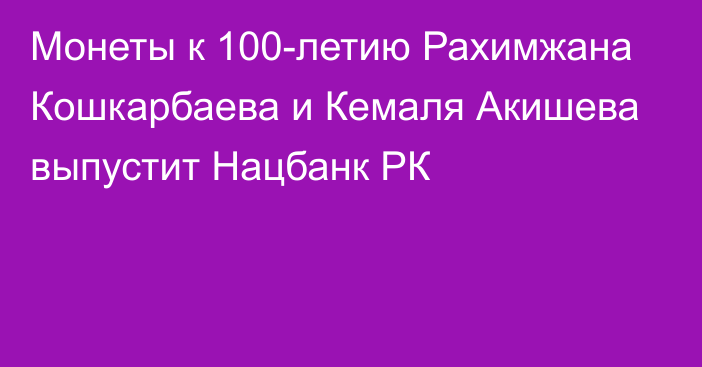 Монеты к 100-летию Рахимжана Кошкарбаева и Кемаля Акишева выпустит Нацбанк РК