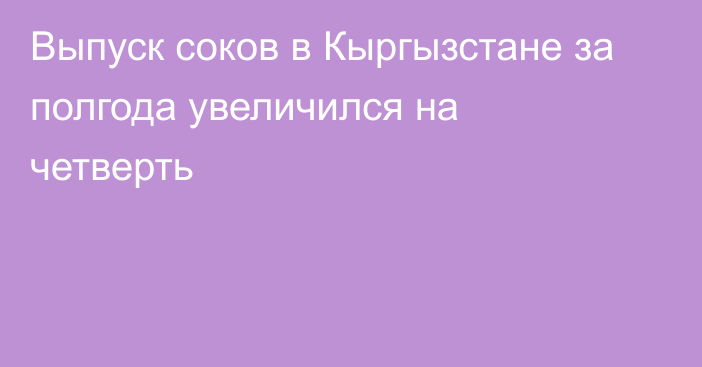 Выпуск соков в Кыргызстане за полгода увеличился на четверть