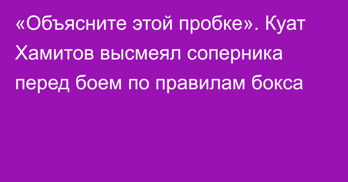 «Объясните этой пробке». Куат Хамитов высмеял соперника перед боем по правилам бокса