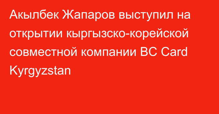 Акылбек Жапаров выступил на открытии кыргызско-корейской совместной компании BC Card Kyrgyzstan