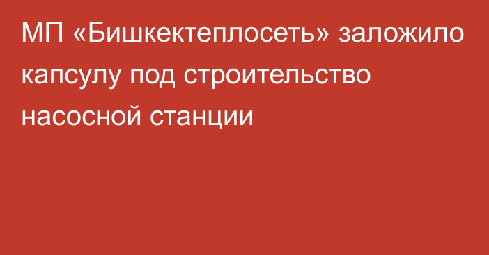 МП «Бишкектеплосеть» заложило капсулу под строительство насосной станции