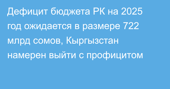 Дефицит бюджета РК на 2025 год ожидается в размере 722 млрд сомов, Кыргызстан намерен выйти с профицитом