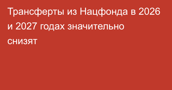 Трансферты из Нацфонда в 2026 и 2027 годах значительно снизят