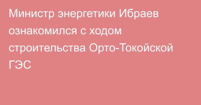 Министр энергетики Ибраев ознакомился с ходом строительства Орто-Токойской ГЭС