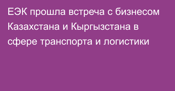 ЕЭК прошла встреча с бизнесом Казахстана и Кыргызстана в сфере транспорта и логистики