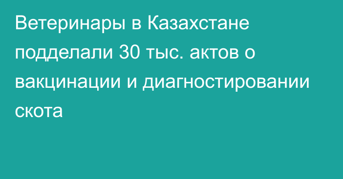 Ветеринары в Казахстане подделали 30 тыс. актов о вакцинации и диагностировании скота