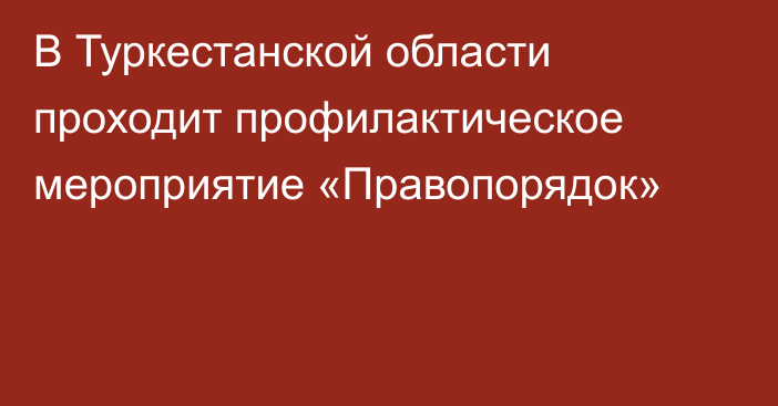 В Туркестанской области  проходит профилактическое мероприятие «Правопорядок»