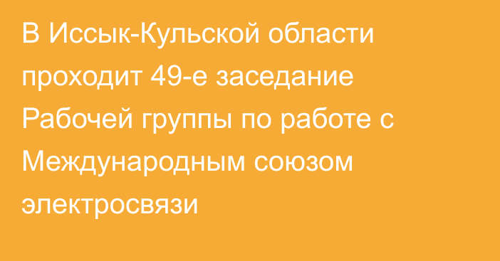 В Иссык-Кульской области проходит 49-е заседание Рабочей группы по работе с Международным союзом электросвязи