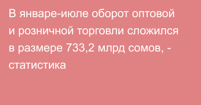 В январе-июле оборот оптовой и розничной торговли сложился в размере 733,2 млрд сомов, - статистика