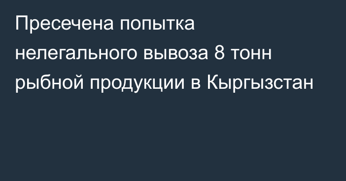 Пресечена попытка нелегального вывоза 8 тонн рыбной продукции в Кыргызстан