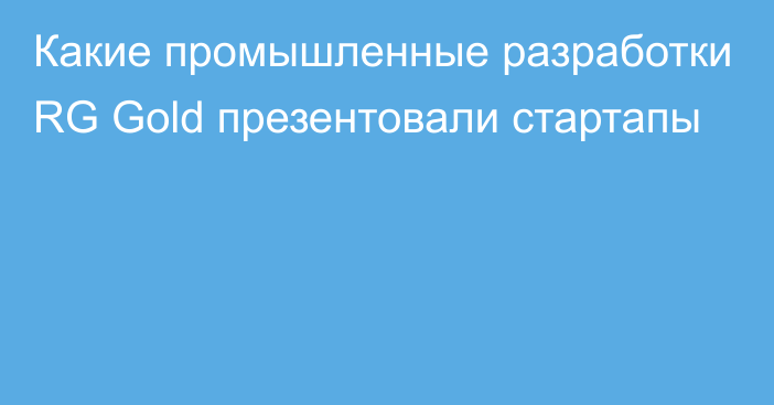 Какие промышленные разработки RG Gold презентовали стартапы