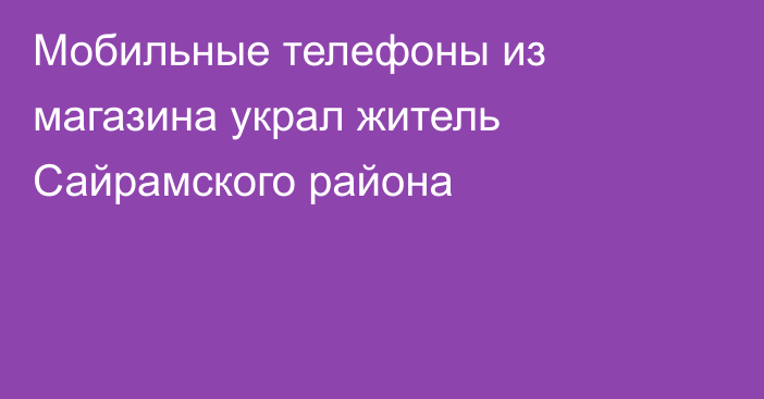 Мобильные телефоны из магазина украл житель Сайрамского района