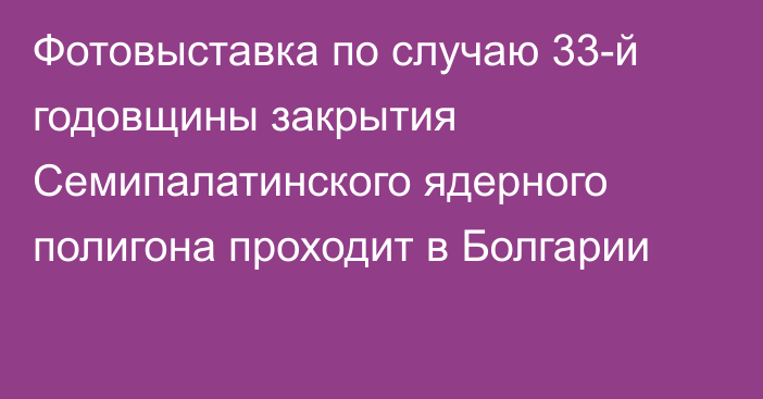 Фотовыставка по случаю 33-й годовщины закрытия Семипалатинского ядерного полигона проходит в Болгарии