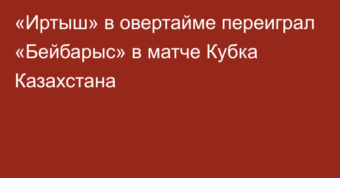 «Иртыш» в овертайме переиграл «Бейбарыс» в матче Кубка Казахстана