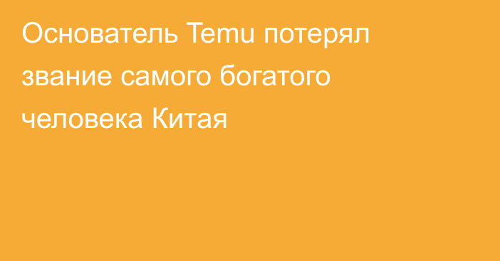 Основатель Temu потерял звание самого богатого человека Китая