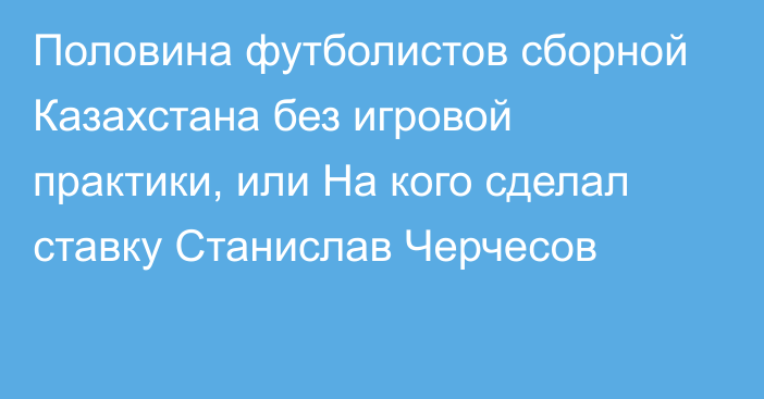 Половина футболистов сборной Казахстана без игровой практики, или На кого сделал ставку Станислав Черчесов