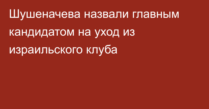 Шушеначева назвали главным кандидатом на уход из израильского клуба