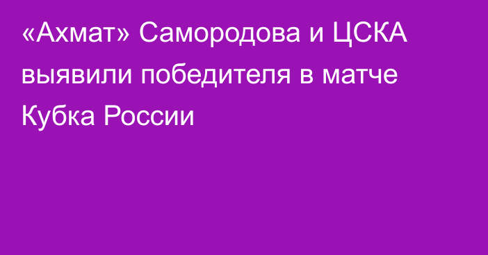 «Ахмат» Самородова и ЦСКА выявили победителя в матче Кубка России