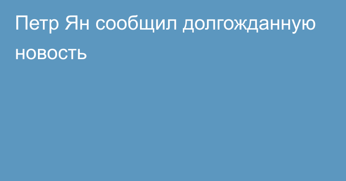 Петр Ян сообщил долгожданную новость