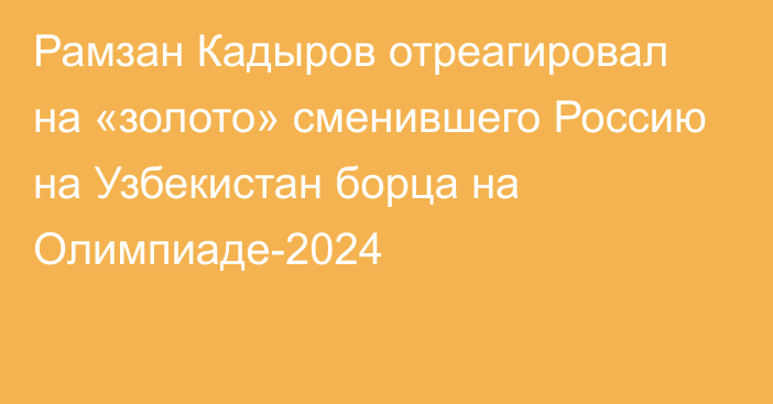 Рамзан Кадыров отреагировал на «золото» сменившего Россию на Узбекистан борца на Олимпиаде-2024