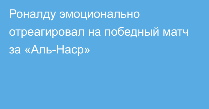 Роналду эмоционально отреагировал на победный матч за «Аль-Наср»