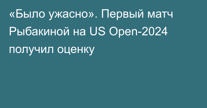 «Было ужасно». Первый матч Рыбакиной на US Open-2024 получил оценку