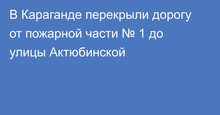 В Караганде перекрыли дорогу от пожарной части № 1 до улицы Актюбинской