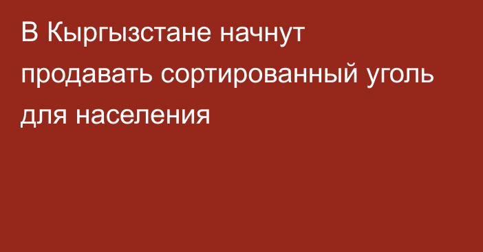 В Кыргызстане начнут продавать сортированный уголь для населения