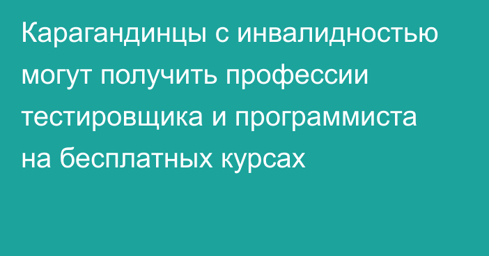 Карагандинцы с инвалидностью могут получить профессии тестировщика и программиста на бесплатных курсах