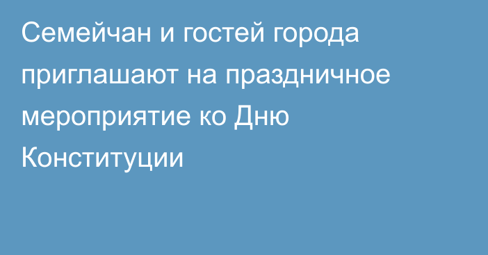 Семейчан и гостей города приглашают на праздничное мероприятие ко Дню Конституции