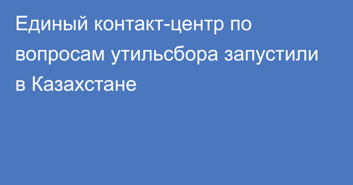 Единый контакт-центр по вопросам утильсбора запустили в Казахстане