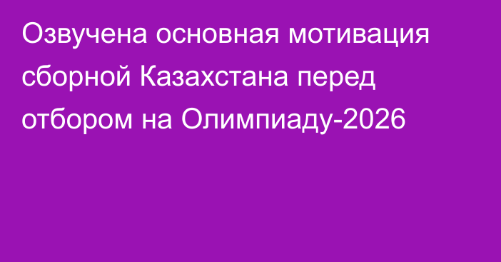 Озвучена основная мотивация сборной Казахстана перед отбором на Олимпиаду-2026