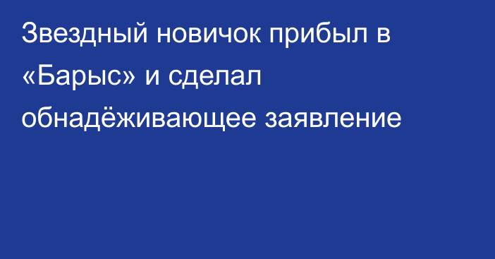 Звездный новичок прибыл в «Барыс» и сделал обнадёживающее заявление