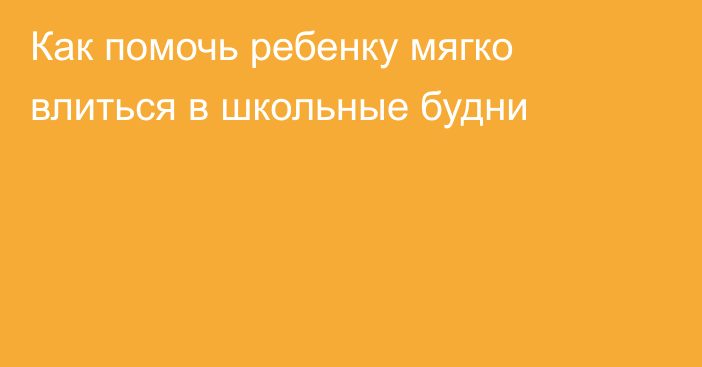 Как помочь ребенку мягко влиться в школьные будни